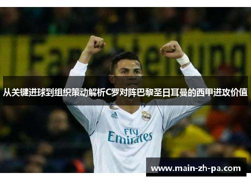 从关键进球到组织策动解析C罗对阵巴黎圣日耳曼的西甲进攻价值