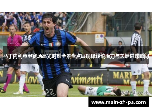 马丁内利意甲赛场高光时刻全景盘点展现锋线统治力与关键进球瞬间