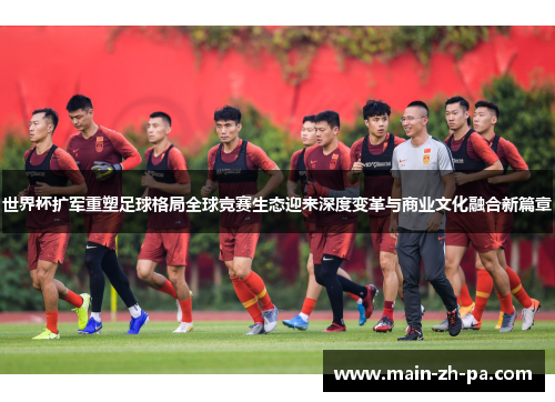 世界杯扩军重塑足球格局全球竞赛生态迎来深度变革与商业文化融合新篇章 世界杯扩军重塑足球格局全球竞赛生态迎来深度变革与商业文化融合新篇章