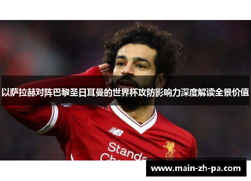 以萨拉赫对阵巴黎圣日耳曼的世界杯攻防影响力深度解读全景价值