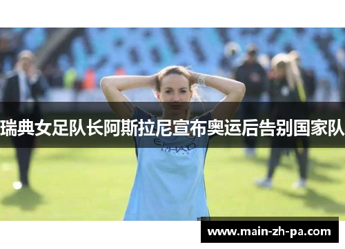 瑞典女足队长阿斯拉尼宣布奥运后告别国家队 瑞典女足队长阿斯拉尼宣布奥运后告别国家队
