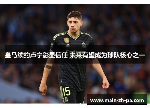 皇马续约卢宁彰显信任 未来有望成为球队核心之一