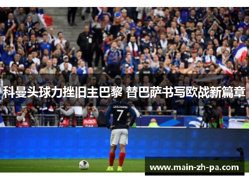 科曼头球力挫旧主巴黎 替巴萨书写欧战新篇章 科曼头球力挫旧主巴黎 替巴萨书写欧战新篇章