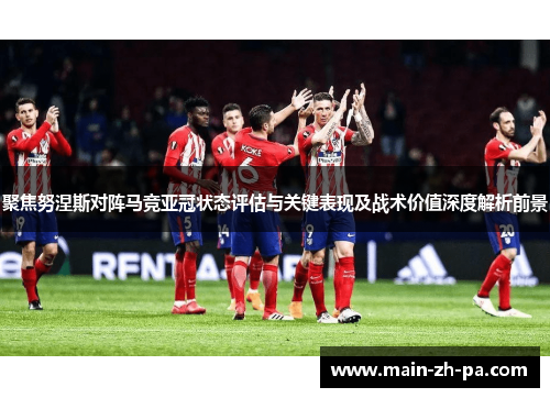 聚焦努涅斯对阵马竞亚冠状态评估与关键表现及战术价值深度解析前景