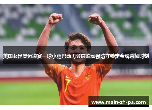 美国女足奥运决赛一球小胜巴西再登巅峰顽强防守锁定金牌荣耀时刻