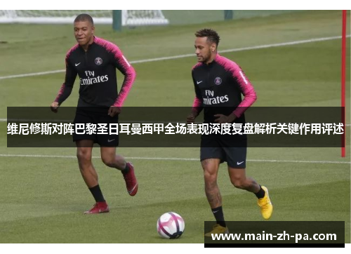 维尼修斯对阵巴黎圣日耳曼西甲全场表现深度复盘解析关键作用评述 维尼修斯对阵巴黎圣日耳曼西甲全场表现深度复盘解析关键作用评述