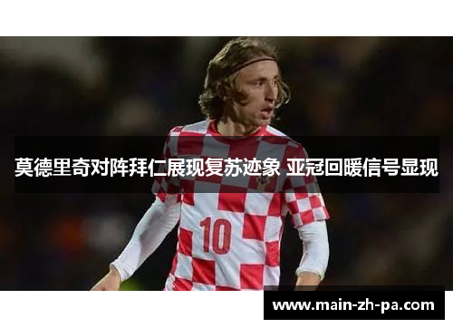 莫德里奇对阵拜仁展现复苏迹象 亚冠回暖信号显现