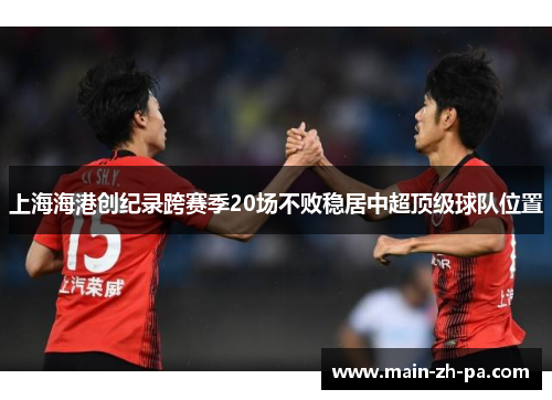 上海海港创纪录跨赛季20场不败稳居中超顶级球队位置 上海海港创纪录跨赛季20场不败稳居中超顶级球队位置