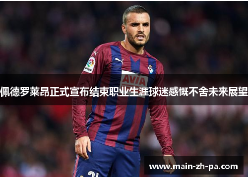 佩德罗莱昂正式宣布结束职业生涯球迷感慨不舍未来展望 佩德罗莱昂正式宣布结束职业生涯球迷感慨不舍未来展望