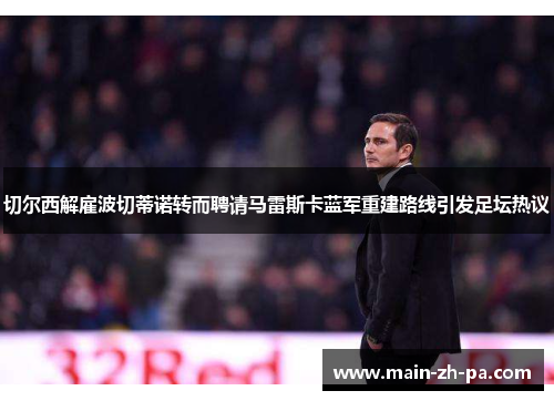 切尔西解雇波切蒂诺转而聘请马雷斯卡蓝军重建路线引发足坛热议