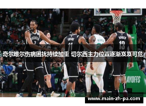 奇尔维尔伤病困扰持续加重 切尔西主力位置逐渐岌岌可危 奇尔维尔伤病困扰持续加重 切尔西主力位置逐渐岌岌可危