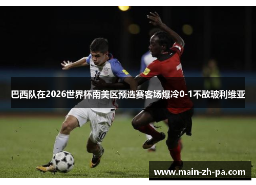 巴西队在2026世界杯南美区预选赛客场爆冷0-1不敌玻利维亚