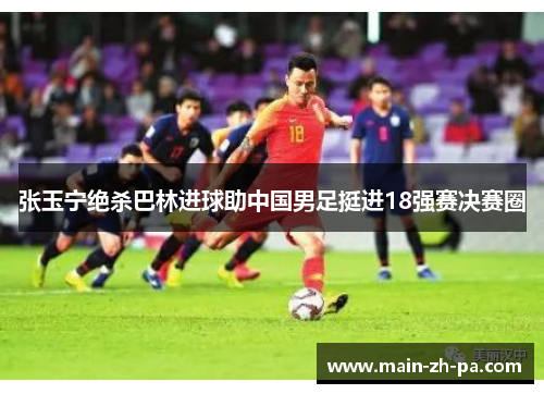 张玉宁绝杀巴林进球助中国男足挺进18强赛决赛圈 张玉宁绝杀巴林进球助中国男足挺进18强赛决赛圈