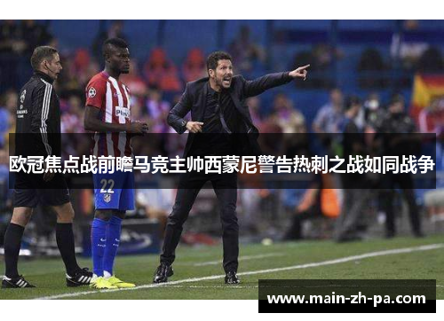欧冠焦点战前瞻马竞主帅西蒙尼警告热刺之战如同战争