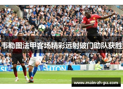 韦勒图法甲客场精彩远射破门助队获胜