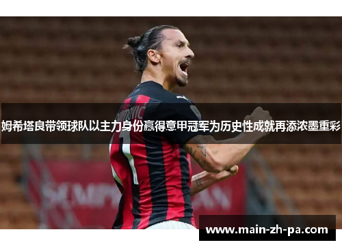 姆希塔良带领球队以主力身份赢得意甲冠军为历史性成就再添浓墨重彩 姆希塔良带领球队以主力身份赢得意甲冠军为历史性成就再添浓墨重彩