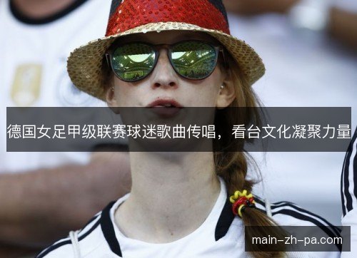 德国女足甲级联赛球迷歌曲传唱,看台文化凝聚力量 德国女足甲级联赛球迷歌曲传唱,看台文化凝聚力量